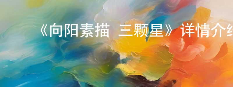 陈术华发布《向阳素描×三颗星》详情介绍_向阳素描×三颗星已完结在线观看_向阳素描×三颗星迅雷下载_日漫